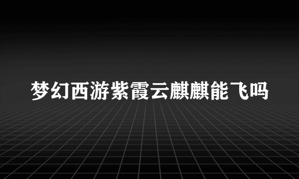 梦幻西游紫霞云麒麒能飞吗