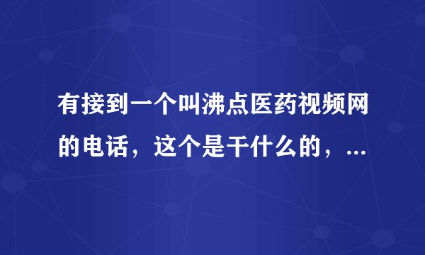 有接到一个叫沸点医药视频网的电话,这个是干什么的,是骗人的吗?