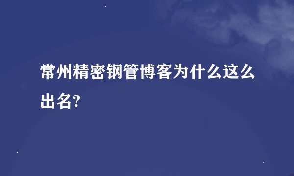 常州精密钢管博客为什么这么出名?