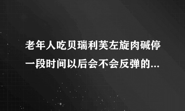 老年人吃贝瑞利芙左旋肉碱停一段时间以后会不会反弹的？拜托各位大神