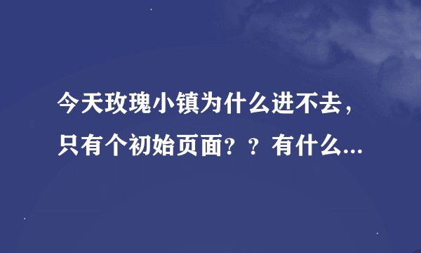 今天玫瑰小镇为什么进不去，只有个初始页面？？有什么解决办法呢？？QQ游戏里的也进不去怎么办？？