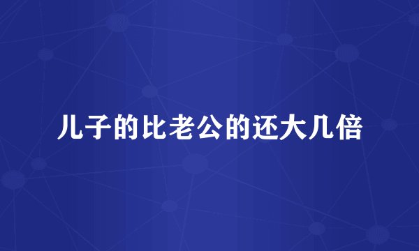 儿子的比老公的还大几倍