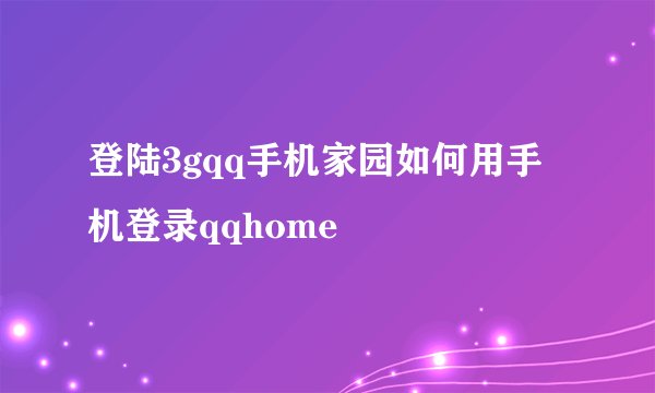 登陆3gqq手机家园如何用手机登录qqhome