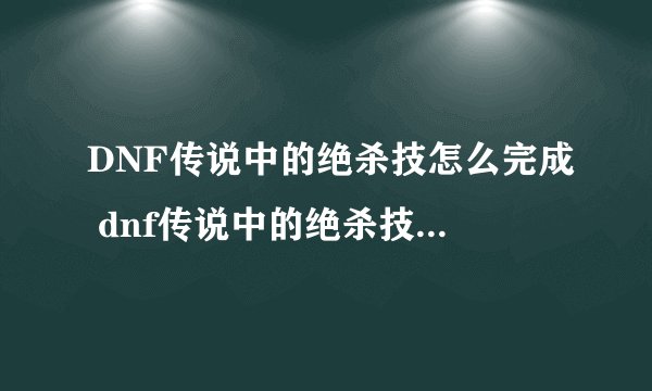 DNF传说中的绝杀技怎么完成 dnf传说中的绝杀技能任务流程
