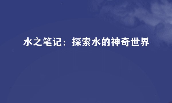 水之笔记:探索水的神奇世界