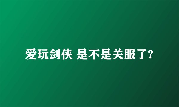 爱玩剑侠 是不是关服了?