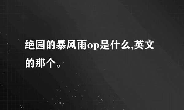 绝园的暴风雨op是什么,英文的那个。
