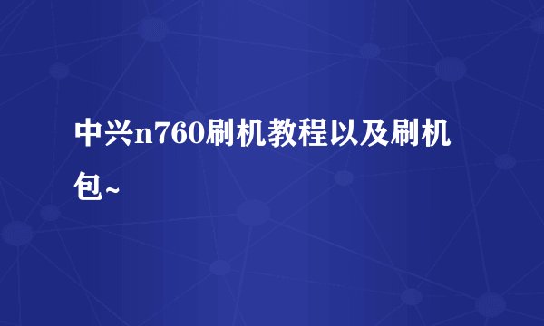 中兴n760刷机教程以及刷机包~