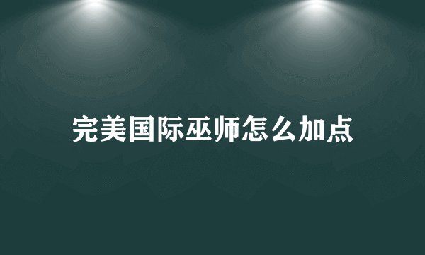 完美国际巫师怎么加点