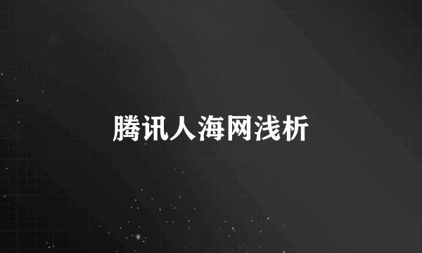 腾讯人海网浅析