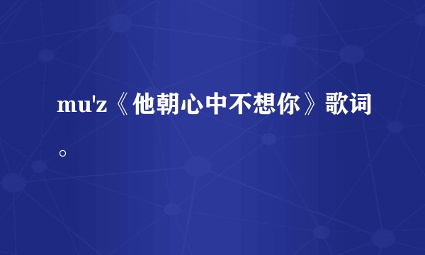 mu'z《他朝心中不想你》歌词。