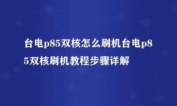 台电p85双核怎么刷机台电p85双核刷机教程步骤详解