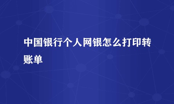 中国银行个人网银怎么打印转账单