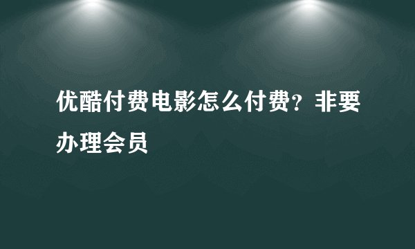 优酷付费电影怎么付费?非要办理会员