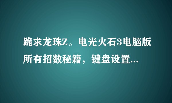 跪求龙珠Z。电光火石3电脑版所有招数秘籍，键盘设置，一共25分~~