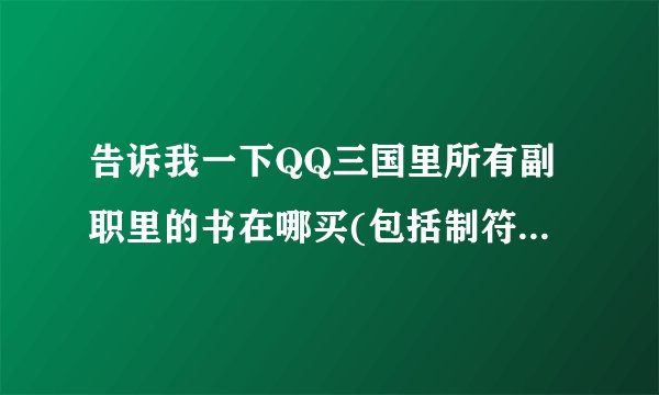 告诉我一下QQ三国里所有副职里的书在哪买(包括制符师)谢谢