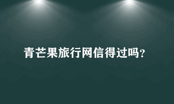 青芒果旅行网信得过吗?