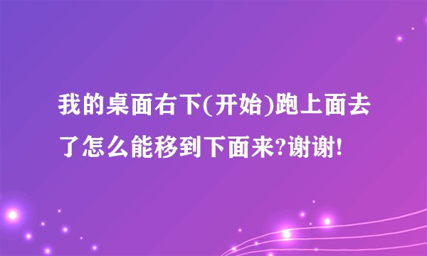我的桌面右下(开始)跑上面去了怎么能移到下面来?谢谢!