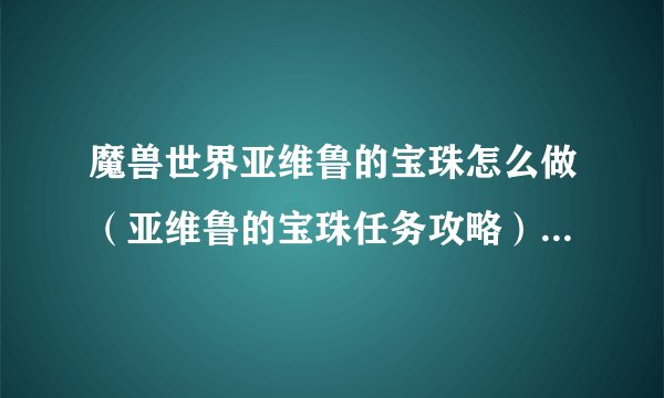 魔兽世界亚维鲁的宝珠怎么做（亚维鲁的宝珠任务攻略）「已分享」