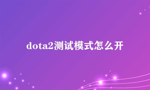 dota2测试模式怎么开