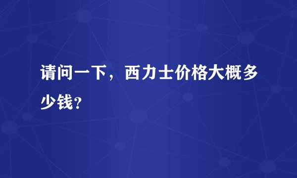 请问一下，西力士价格大概多少钱？
