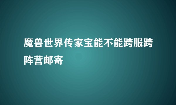 魔兽世界传家宝能不能跨服跨阵营邮寄