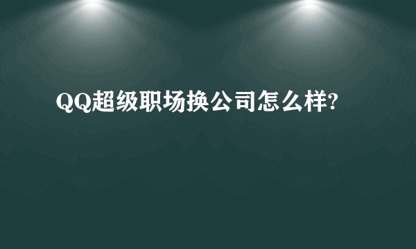 QQ超级职场换公司怎么样?