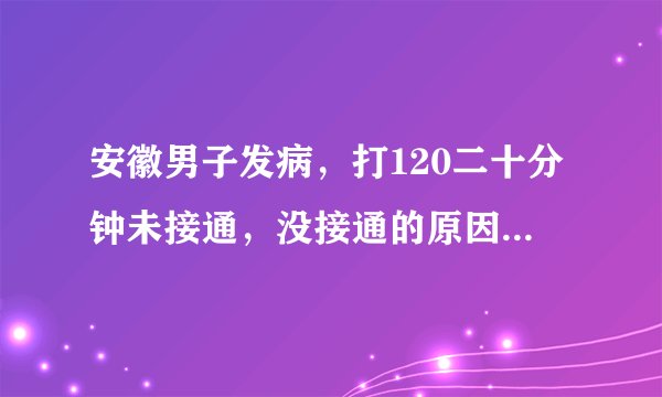 安徽男子发病，打120二十分钟未接通，没接通的原因是什么？