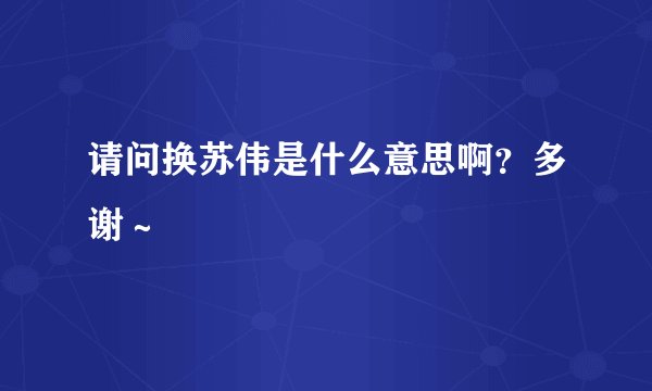 请问换苏伟是什么意思啊？多谢～