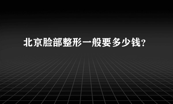 北京脸部整形一般要多少钱？