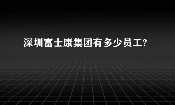 深圳富士康集团有多少员工?
