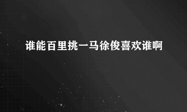 谁能百里挑一马徐俊喜欢谁啊
