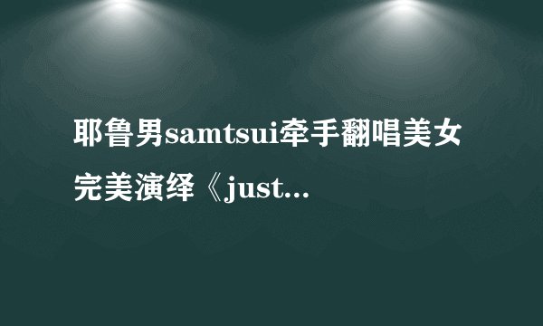 耶鲁男samtsui牵手翻唱美女完美演绎《justadream》里面那个女...