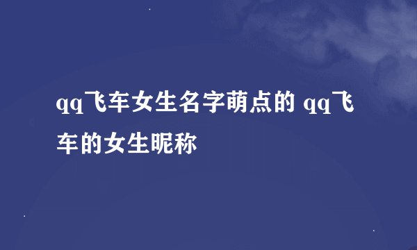 qq飞车女生名字萌点的 qq飞车的女生昵称