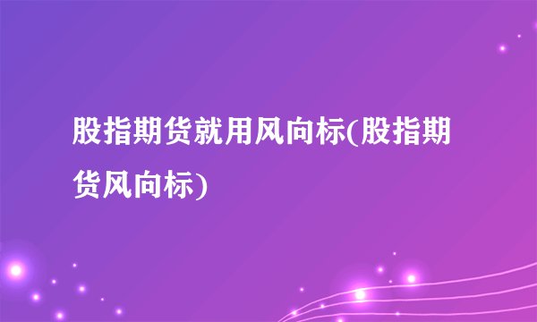 股指期货就用风向标(股指期货风向标)