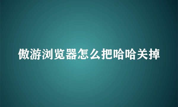 傲游浏览器怎么把哈哈关掉