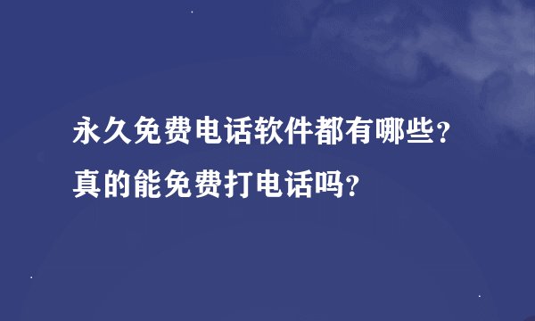 永久免费电话软件都有哪些？真的能免费打电话吗？
