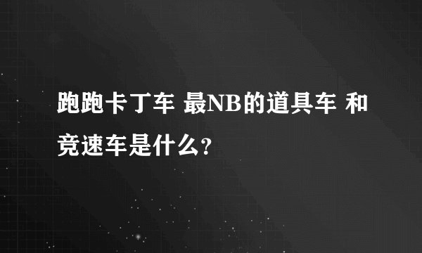 跑跑卡丁车 最NB的道具车 和竞速车是什么？