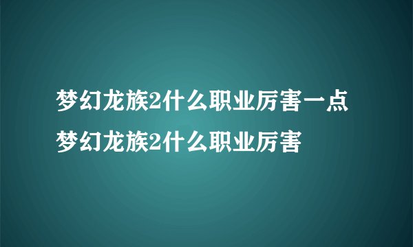 梦幻龙族2什么职业厉害一点梦幻龙族2什么职业厉害