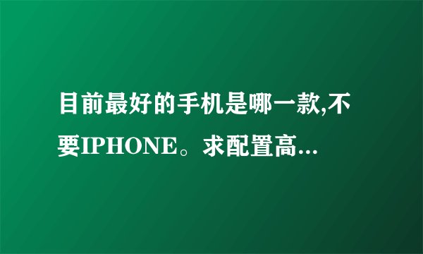 目前最好的手机是哪一款,不要IPHONE。求配置高端，价格无所谓。屏幕不要太大，不好拿