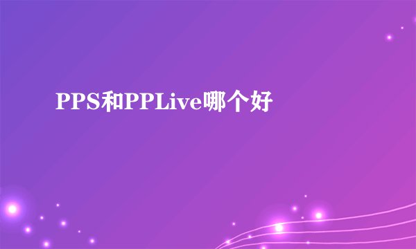 PPS和PPLive哪个好