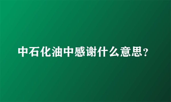 中石化油中感谢什么意思?
