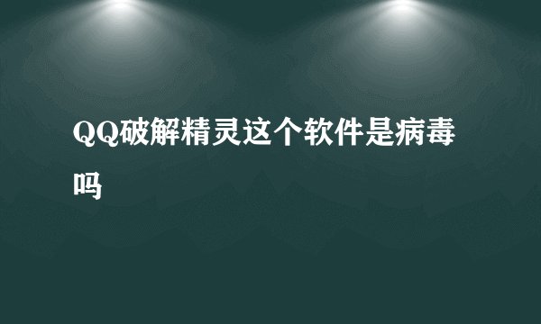 QQ破解精灵这个软件是病毒吗