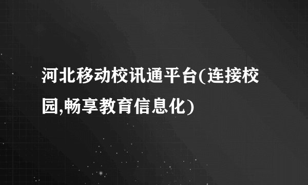 河北移动校讯通平台(连接校园,畅享教育信息化)