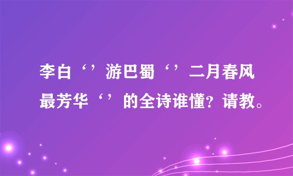 李白‘’游巴蜀‘’二月春风最芳华‘’的全诗谁懂?请教。