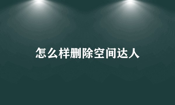 怎么样删除空间达人