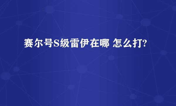 赛尔号S级雷伊在哪 怎么打?