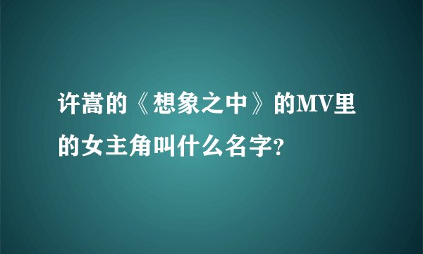 许嵩的《想象之中》的MV里的女主角叫什么名字？