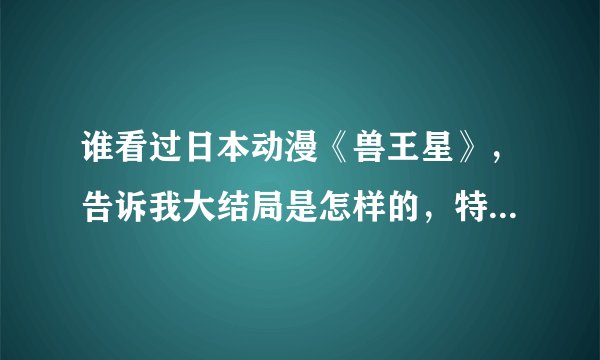 谁看过日本动漫《兽王星》，告诉我大结局是怎样的，特别是特尔和迪丝，最后怎样了