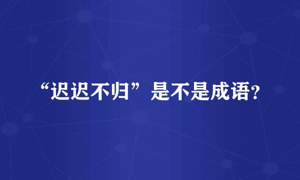 “迟迟不归”是不是成语?